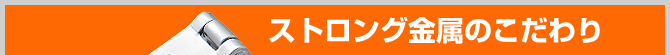 ストロング金属のこだわり
